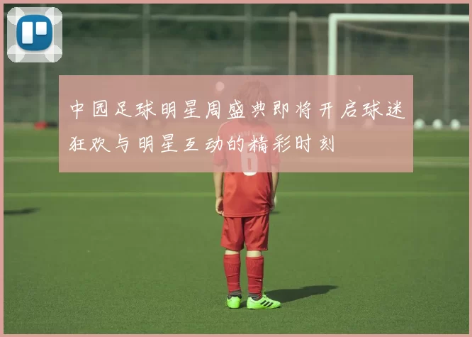 中园足球明星周盛典即将开启球迷狂欢与明星互动的精彩时刻