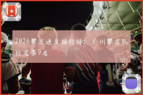 2026攀岩速度排行榜：广州攀岩队位居第9名