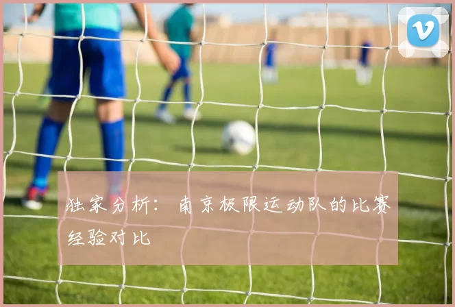 独家分析：南京极限运动队的比赛经验对比