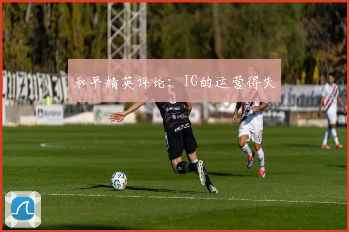 和平精英评论：IG的运营得失