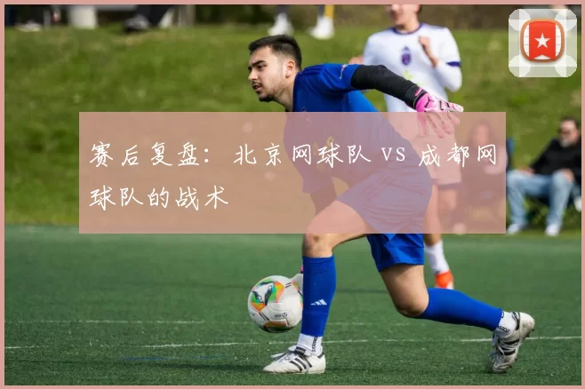 赛后复盘：北京网球队 vs 成都网球队的战术