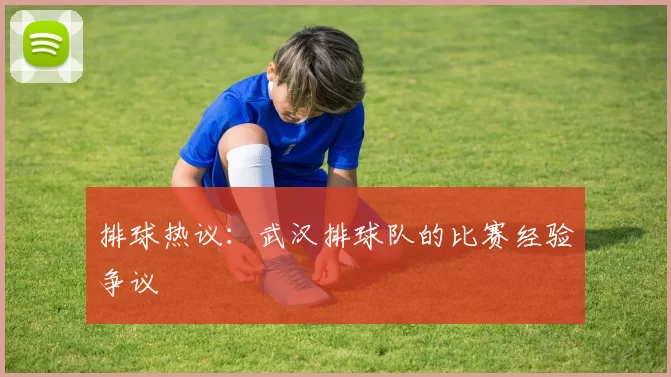 排球热议：武汉排球队的比赛经验争议