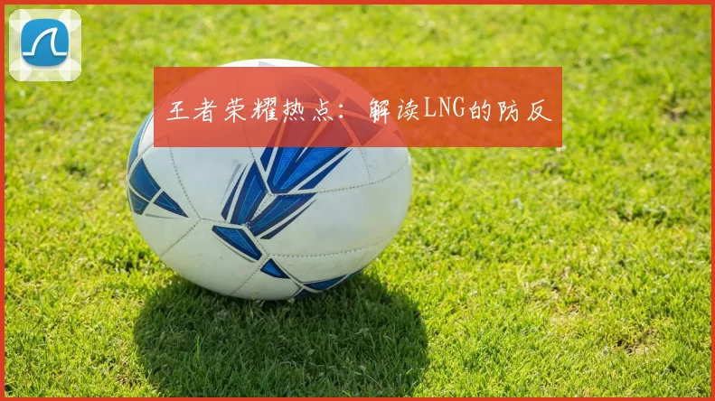王者荣耀热点：解读LNG的防反