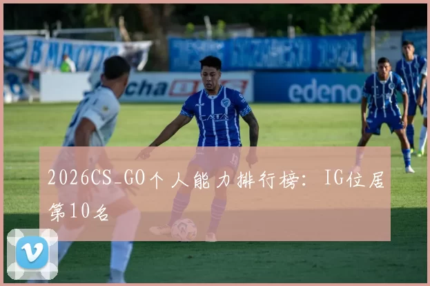 2026CS_GO个人能力排行榜：IG位居第10名