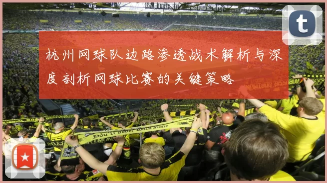 杭州网球队边路渗透战术解析与深度剖析网球比赛的关键策略