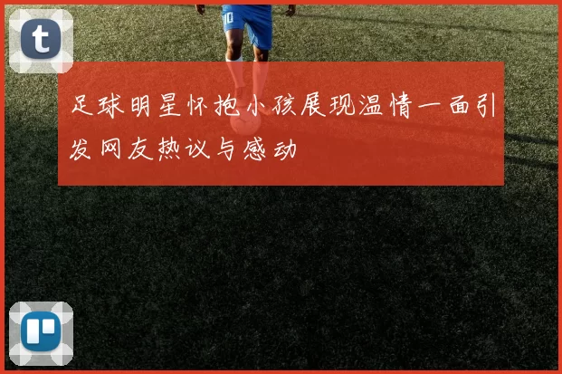 足球明星怀抱小孩展现温情一面引发网友热议与感动