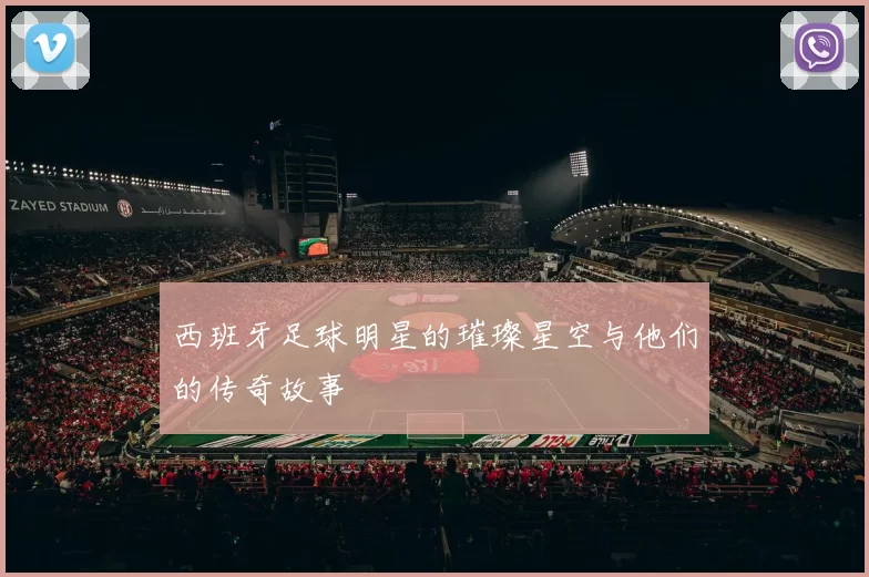 西班牙足球明星的璀璨星空与他们的传奇故事