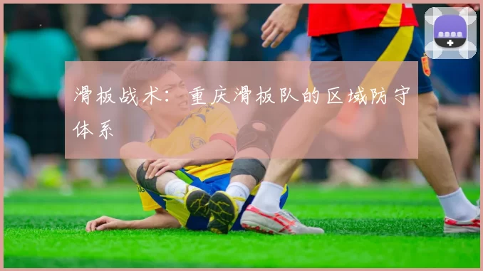 滑板战术：重庆滑板队的区域防守体系