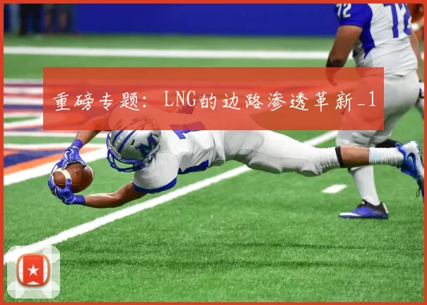 重磅专题：LNG的边路渗透革新_1