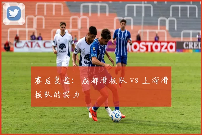 赛后复盘：成都滑板队 vs 上海滑板队的实力