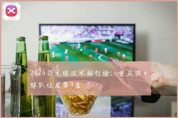 2026羽毛球技术排行榜：重庆羽毛球队位居第9名