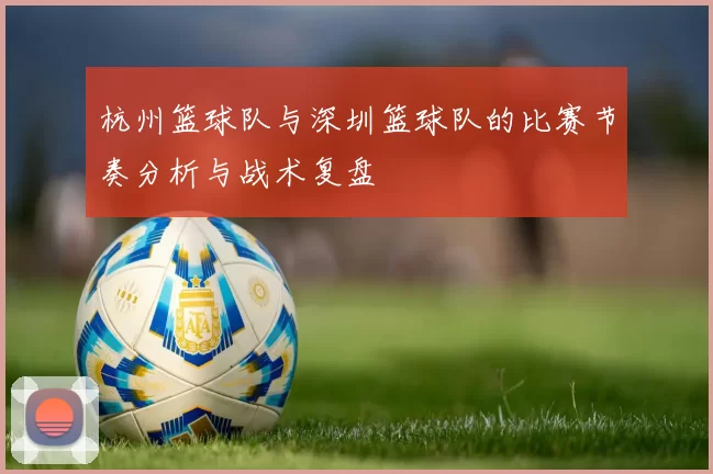 杭州篮球队与深圳篮球队的比赛节奏分析与战术复盘
