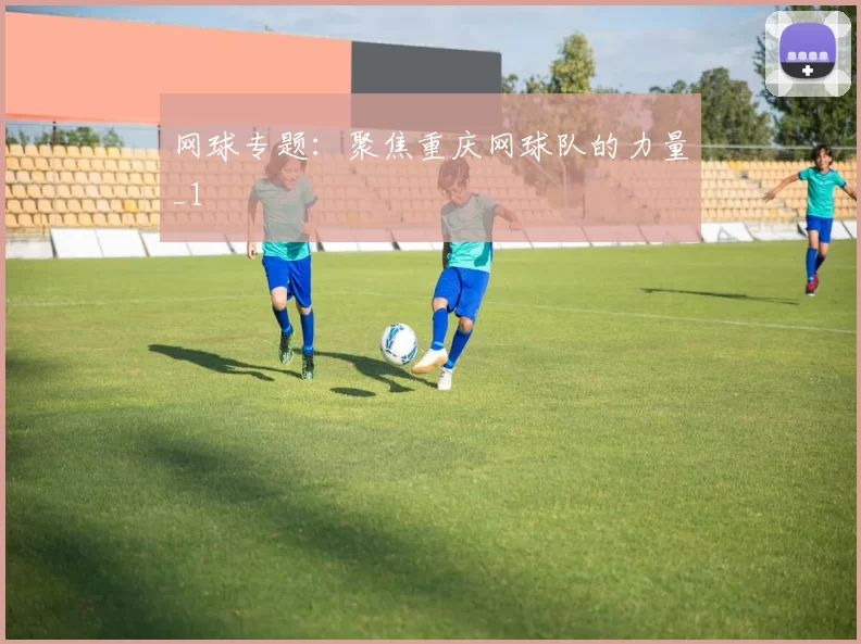 网球专题：聚焦重庆网球队的力量_1